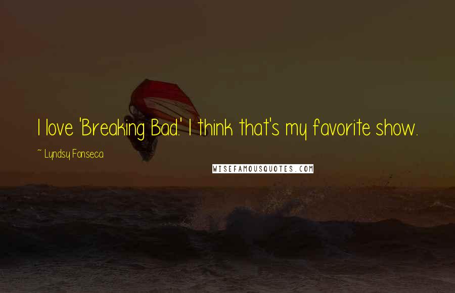 Lyndsy Fonseca Quotes: I love 'Breaking Bad.' I think that's my favorite show.