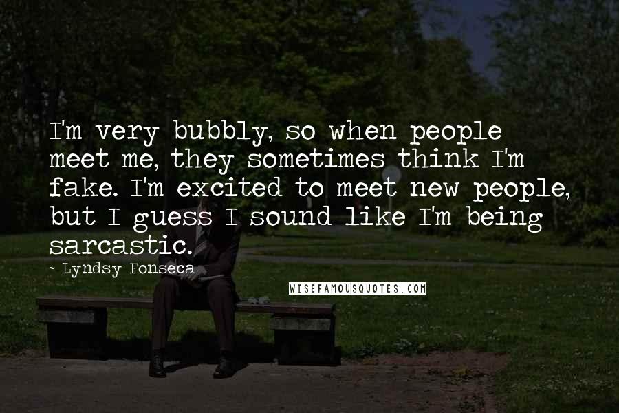 Lyndsy Fonseca Quotes: I'm very bubbly, so when people meet me, they sometimes think I'm fake. I'm excited to meet new people, but I guess I sound like I'm being sarcastic.