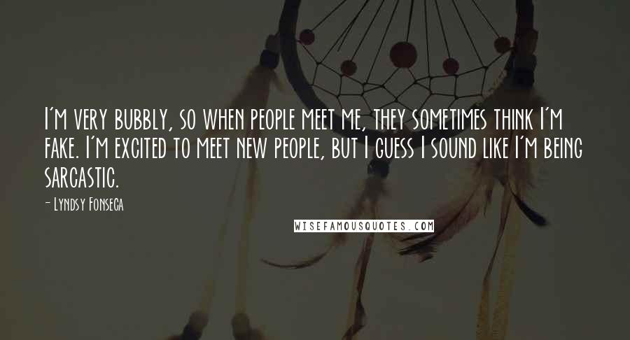 Lyndsy Fonseca Quotes: I'm very bubbly, so when people meet me, they sometimes think I'm fake. I'm excited to meet new people, but I guess I sound like I'm being sarcastic.