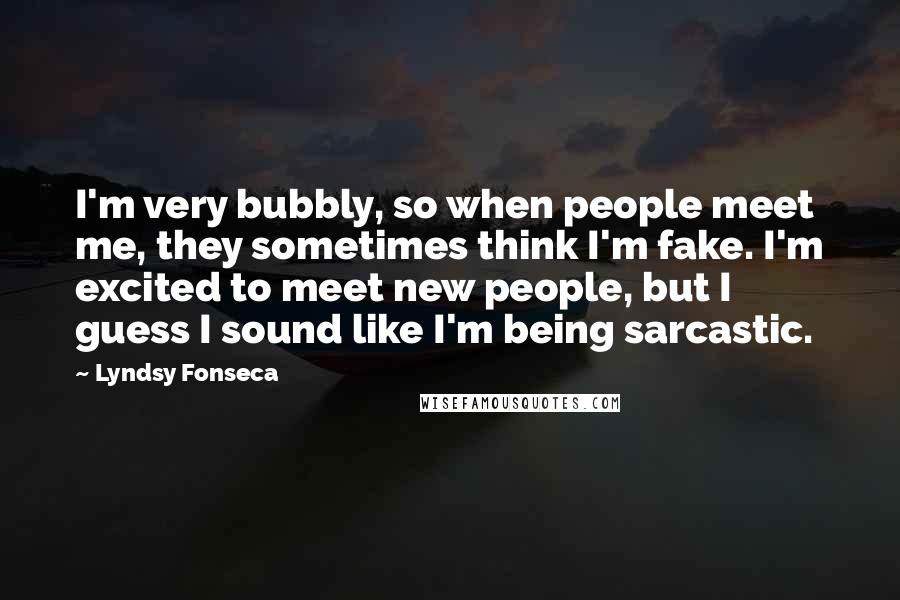 Lyndsy Fonseca Quotes: I'm very bubbly, so when people meet me, they sometimes think I'm fake. I'm excited to meet new people, but I guess I sound like I'm being sarcastic.