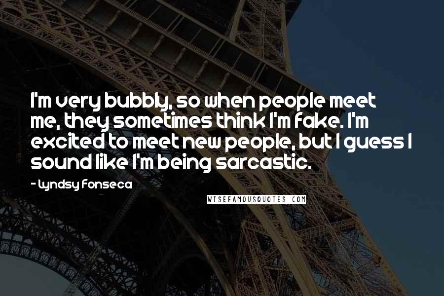 Lyndsy Fonseca Quotes: I'm very bubbly, so when people meet me, they sometimes think I'm fake. I'm excited to meet new people, but I guess I sound like I'm being sarcastic.