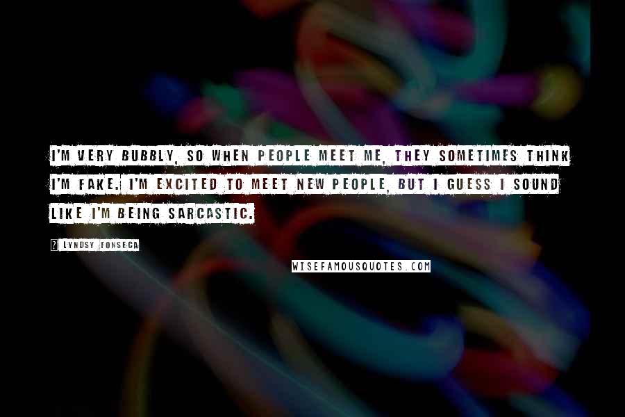 Lyndsy Fonseca Quotes: I'm very bubbly, so when people meet me, they sometimes think I'm fake. I'm excited to meet new people, but I guess I sound like I'm being sarcastic.