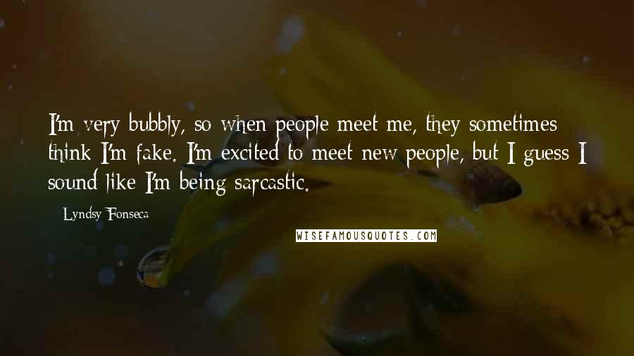 Lyndsy Fonseca Quotes: I'm very bubbly, so when people meet me, they sometimes think I'm fake. I'm excited to meet new people, but I guess I sound like I'm being sarcastic.