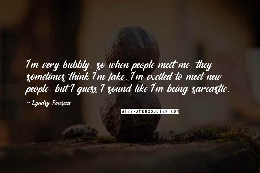 Lyndsy Fonseca Quotes: I'm very bubbly, so when people meet me, they sometimes think I'm fake. I'm excited to meet new people, but I guess I sound like I'm being sarcastic.