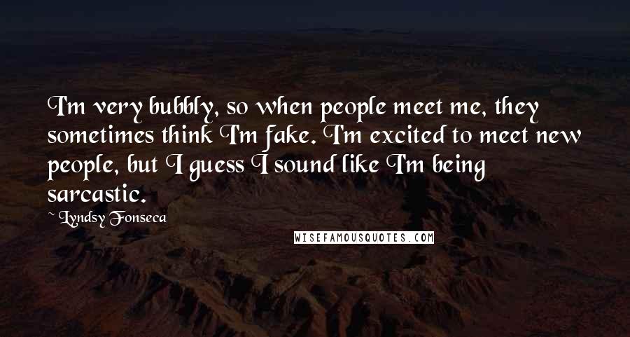 Lyndsy Fonseca Quotes: I'm very bubbly, so when people meet me, they sometimes think I'm fake. I'm excited to meet new people, but I guess I sound like I'm being sarcastic.