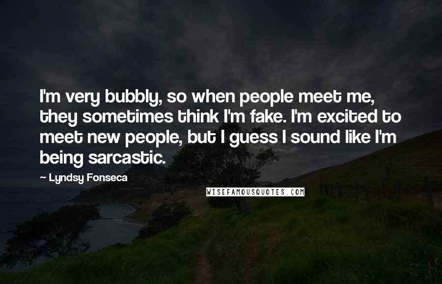 Lyndsy Fonseca Quotes: I'm very bubbly, so when people meet me, they sometimes think I'm fake. I'm excited to meet new people, but I guess I sound like I'm being sarcastic.
