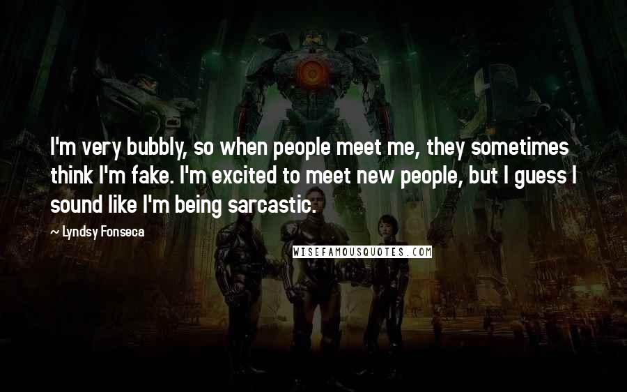 Lyndsy Fonseca Quotes: I'm very bubbly, so when people meet me, they sometimes think I'm fake. I'm excited to meet new people, but I guess I sound like I'm being sarcastic.