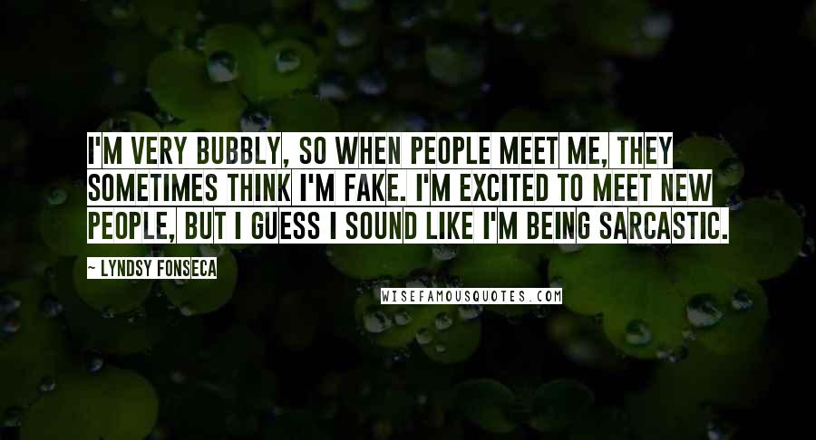 Lyndsy Fonseca Quotes: I'm very bubbly, so when people meet me, they sometimes think I'm fake. I'm excited to meet new people, but I guess I sound like I'm being sarcastic.