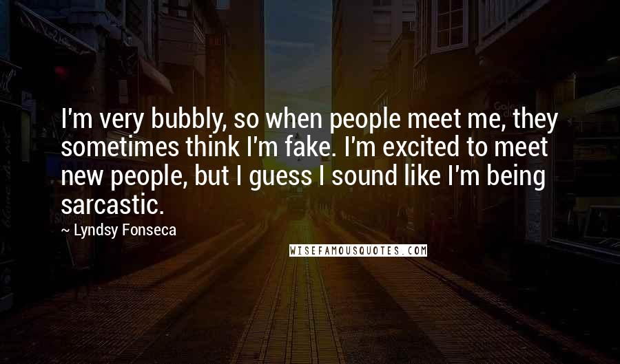 Lyndsy Fonseca Quotes: I'm very bubbly, so when people meet me, they sometimes think I'm fake. I'm excited to meet new people, but I guess I sound like I'm being sarcastic.