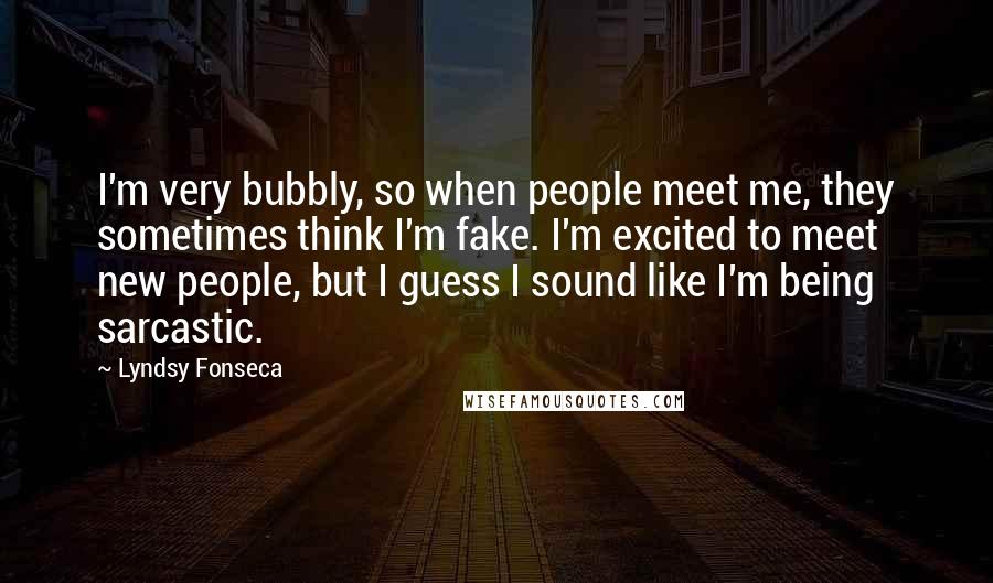 Lyndsy Fonseca Quotes: I'm very bubbly, so when people meet me, they sometimes think I'm fake. I'm excited to meet new people, but I guess I sound like I'm being sarcastic.