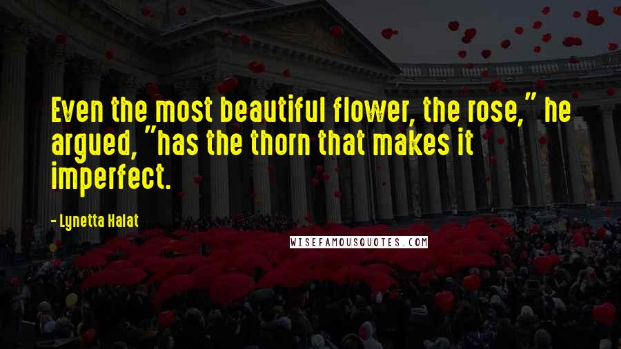 Lynetta Halat Quotes: Even the most beautiful flower, the rose," he argued, "has the thorn that makes it imperfect.