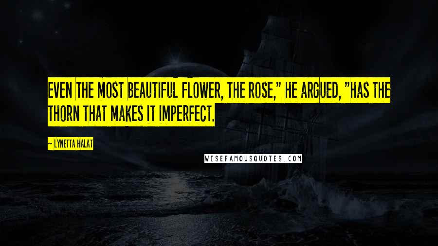 Lynetta Halat Quotes: Even the most beautiful flower, the rose," he argued, "has the thorn that makes it imperfect.