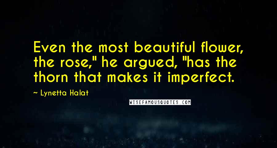 Lynetta Halat Quotes: Even the most beautiful flower, the rose," he argued, "has the thorn that makes it imperfect.