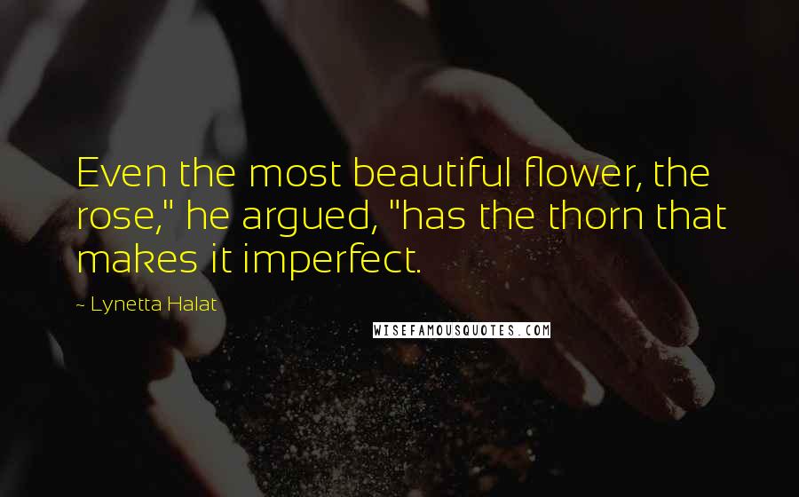 Lynetta Halat Quotes: Even the most beautiful flower, the rose," he argued, "has the thorn that makes it imperfect.