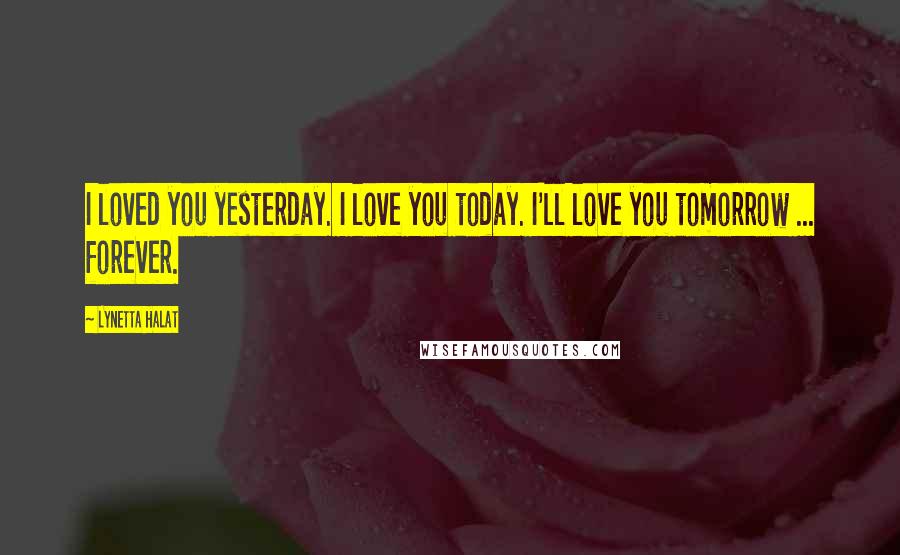 Lynetta Halat Quotes: I loved you yesterday. I love you today. I'll love you tomorrow ... forever.