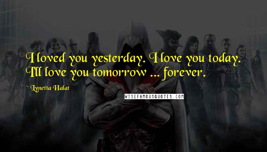 Lynetta Halat Quotes: I loved you yesterday. I love you today. I'll love you tomorrow ... forever.