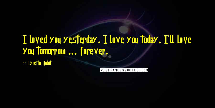 Lynetta Halat Quotes: I loved you yesterday. I love you today. I'll love you tomorrow ... forever.