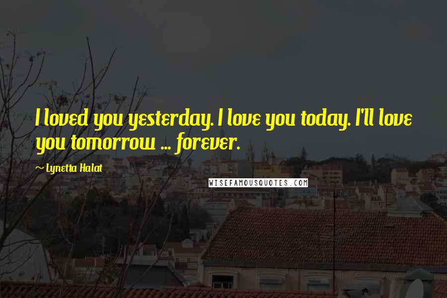 Lynetta Halat Quotes: I loved you yesterday. I love you today. I'll love you tomorrow ... forever.