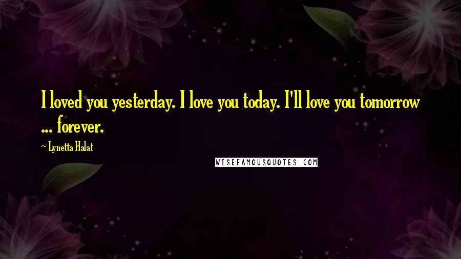 Lynetta Halat Quotes: I loved you yesterday. I love you today. I'll love you tomorrow ... forever.