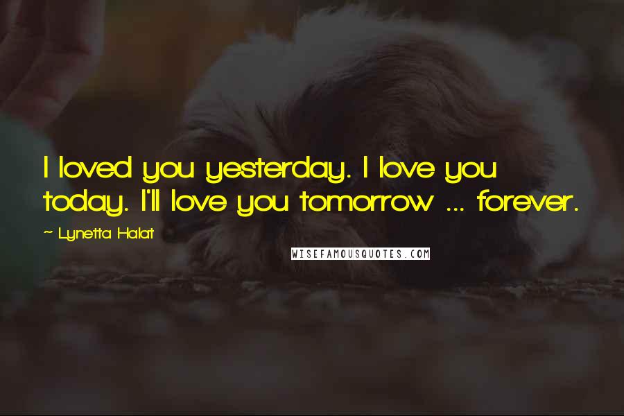 Lynetta Halat Quotes: I loved you yesterday. I love you today. I'll love you tomorrow ... forever.