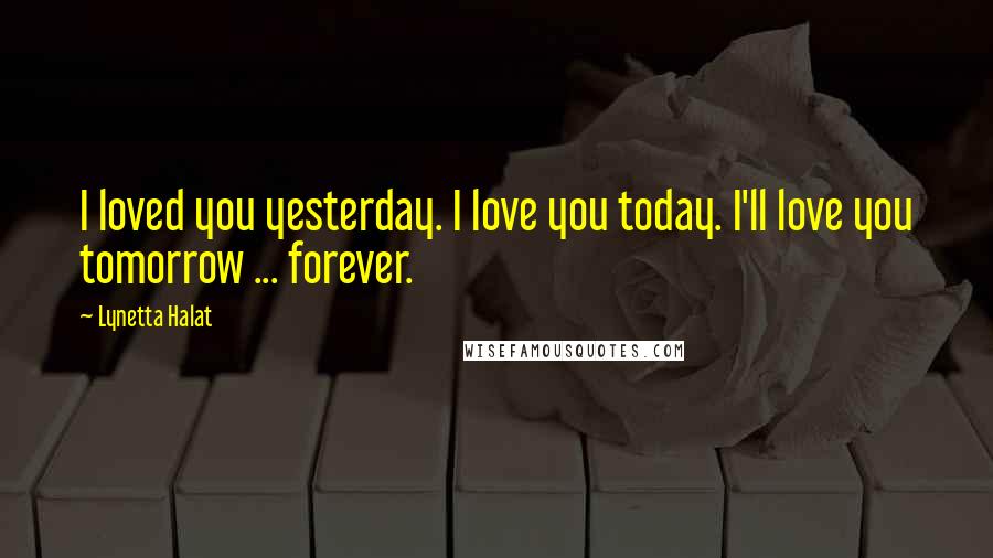 Lynetta Halat Quotes: I loved you yesterday. I love you today. I'll love you tomorrow ... forever.