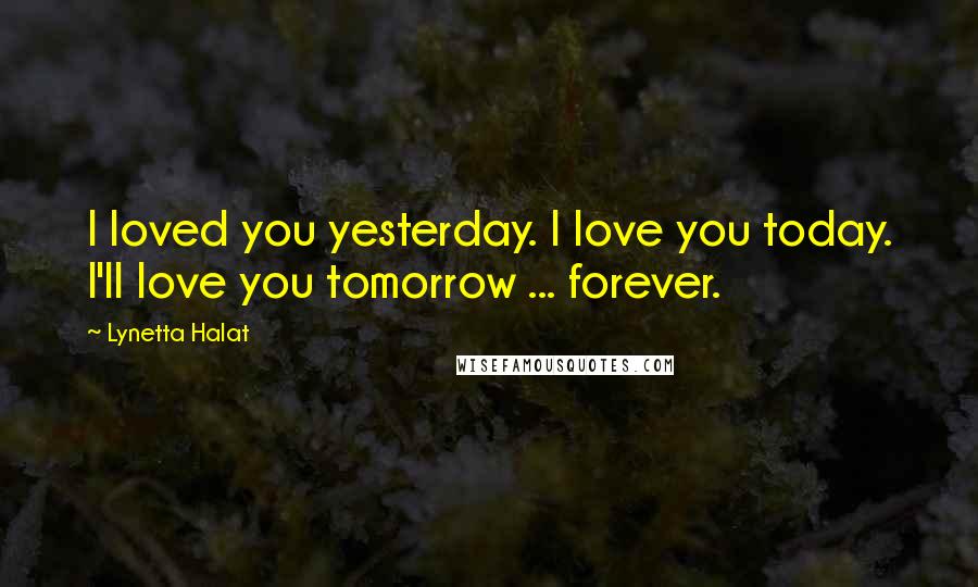 Lynetta Halat Quotes: I loved you yesterday. I love you today. I'll love you tomorrow ... forever.