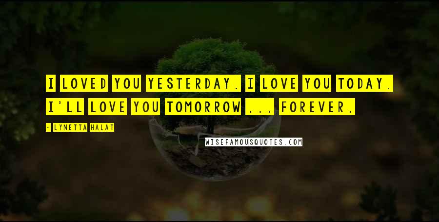 Lynetta Halat Quotes: I loved you yesterday. I love you today. I'll love you tomorrow ... forever.