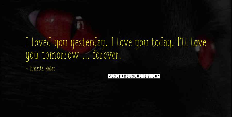 Lynetta Halat Quotes: I loved you yesterday. I love you today. I'll love you tomorrow ... forever.