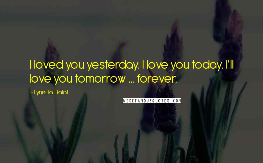 Lynetta Halat Quotes: I loved you yesterday. I love you today. I'll love you tomorrow ... forever.