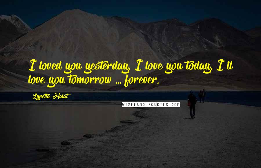 Lynetta Halat Quotes: I loved you yesterday. I love you today. I'll love you tomorrow ... forever.