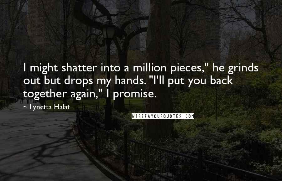 Lynetta Halat Quotes: I might shatter into a million pieces," he grinds out but drops my hands. "I'll put you back together again," I promise.