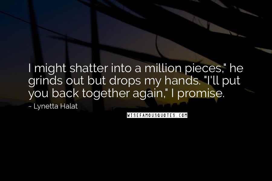 Lynetta Halat Quotes: I might shatter into a million pieces," he grinds out but drops my hands. "I'll put you back together again," I promise.