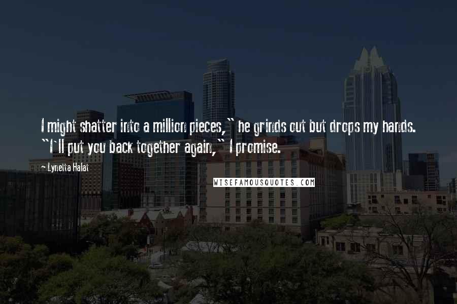 Lynetta Halat Quotes: I might shatter into a million pieces," he grinds out but drops my hands. "I'll put you back together again," I promise.