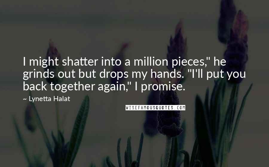 Lynetta Halat Quotes: I might shatter into a million pieces," he grinds out but drops my hands. "I'll put you back together again," I promise.