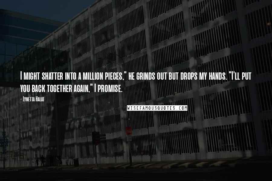 Lynetta Halat Quotes: I might shatter into a million pieces," he grinds out but drops my hands. "I'll put you back together again," I promise.