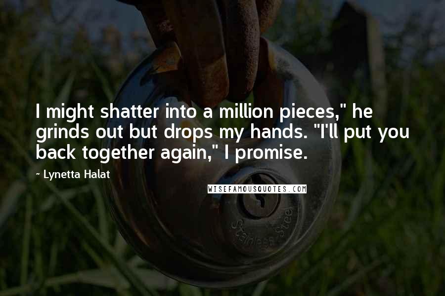 Lynetta Halat Quotes: I might shatter into a million pieces," he grinds out but drops my hands. "I'll put you back together again," I promise.