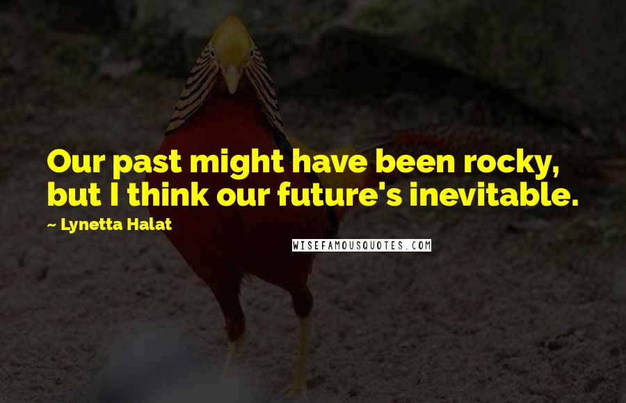 Lynetta Halat Quotes: Our past might have been rocky, but I think our future's inevitable.