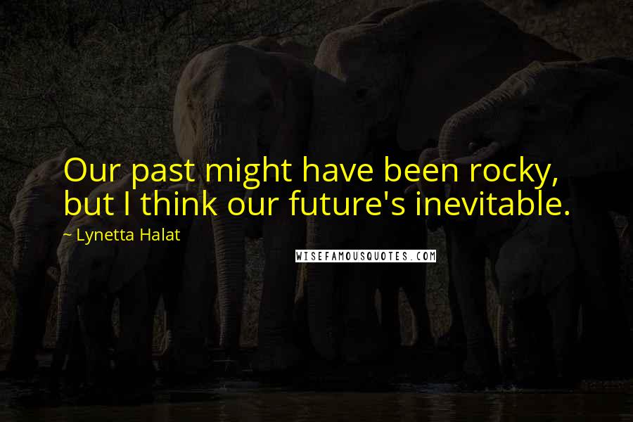 Lynetta Halat Quotes: Our past might have been rocky, but I think our future's inevitable.