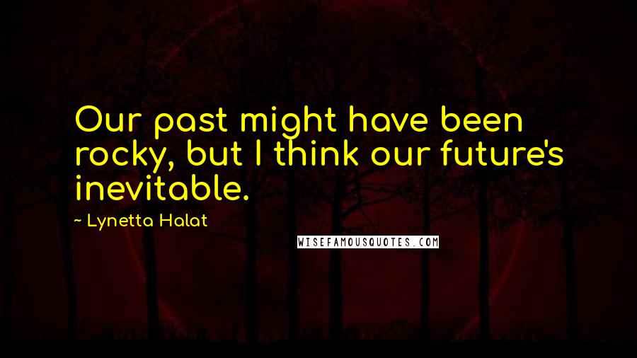 Lynetta Halat Quotes: Our past might have been rocky, but I think our future's inevitable.