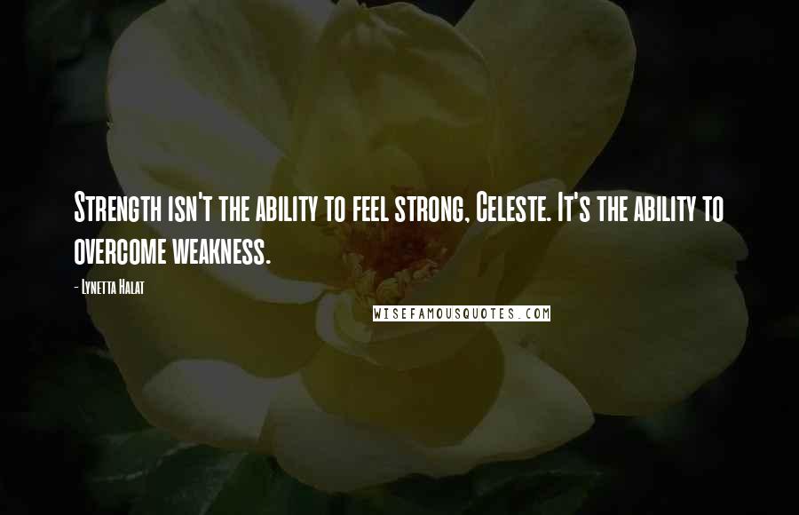 Lynetta Halat Quotes: Strength isn't the ability to feel strong, Celeste. It's the ability to overcome weakness.