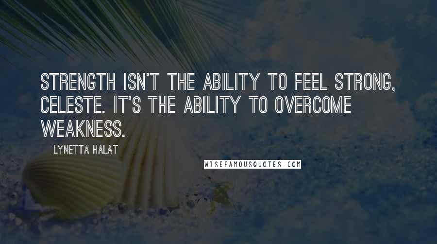 Lynetta Halat Quotes: Strength isn't the ability to feel strong, Celeste. It's the ability to overcome weakness.