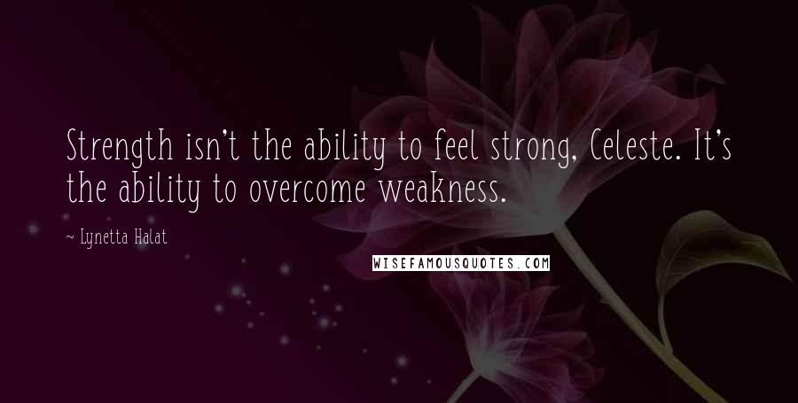 Lynetta Halat Quotes: Strength isn't the ability to feel strong, Celeste. It's the ability to overcome weakness.