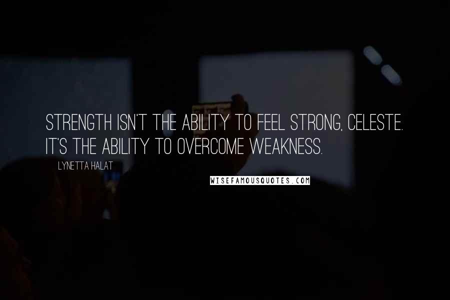 Lynetta Halat Quotes: Strength isn't the ability to feel strong, Celeste. It's the ability to overcome weakness.