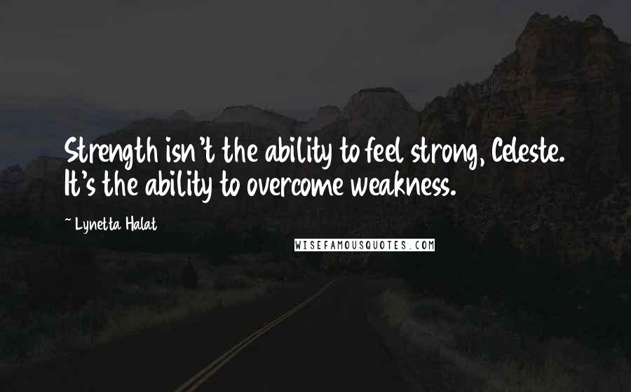 Lynetta Halat Quotes: Strength isn't the ability to feel strong, Celeste. It's the ability to overcome weakness.