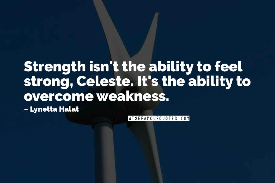 Lynetta Halat Quotes: Strength isn't the ability to feel strong, Celeste. It's the ability to overcome weakness.