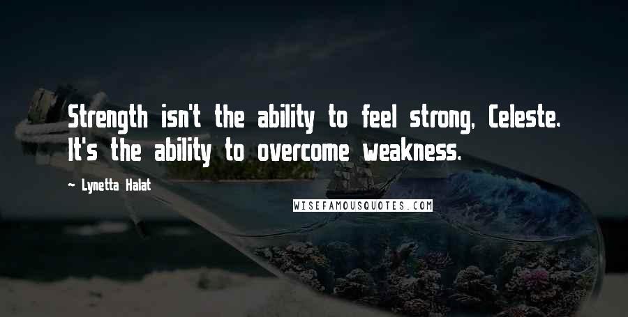 Lynetta Halat Quotes: Strength isn't the ability to feel strong, Celeste. It's the ability to overcome weakness.