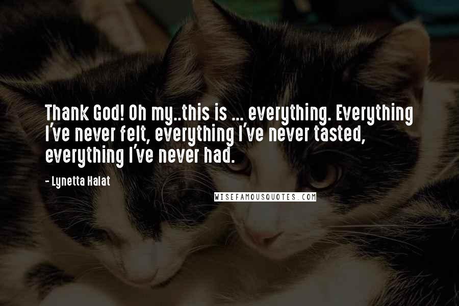 Lynetta Halat Quotes: Thank God! Oh my..this is ... everything. Everything I've never felt, everything I've never tasted, everything I've never had.