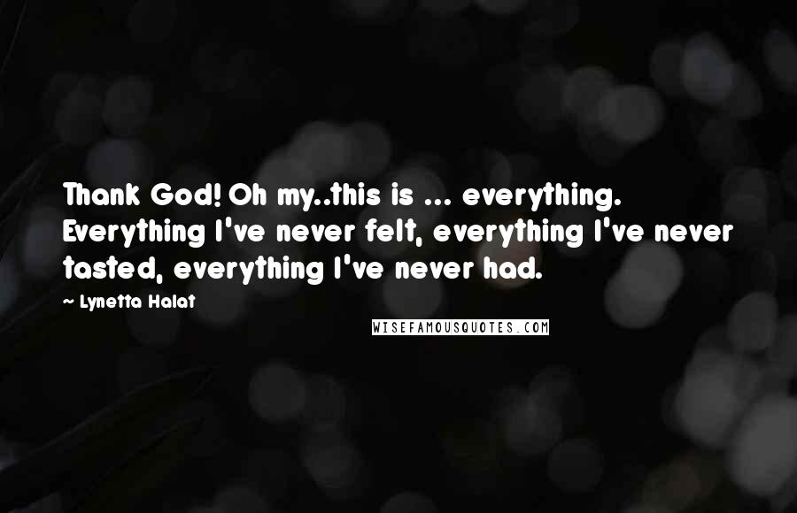 Lynetta Halat Quotes: Thank God! Oh my..this is ... everything. Everything I've never felt, everything I've never tasted, everything I've never had.