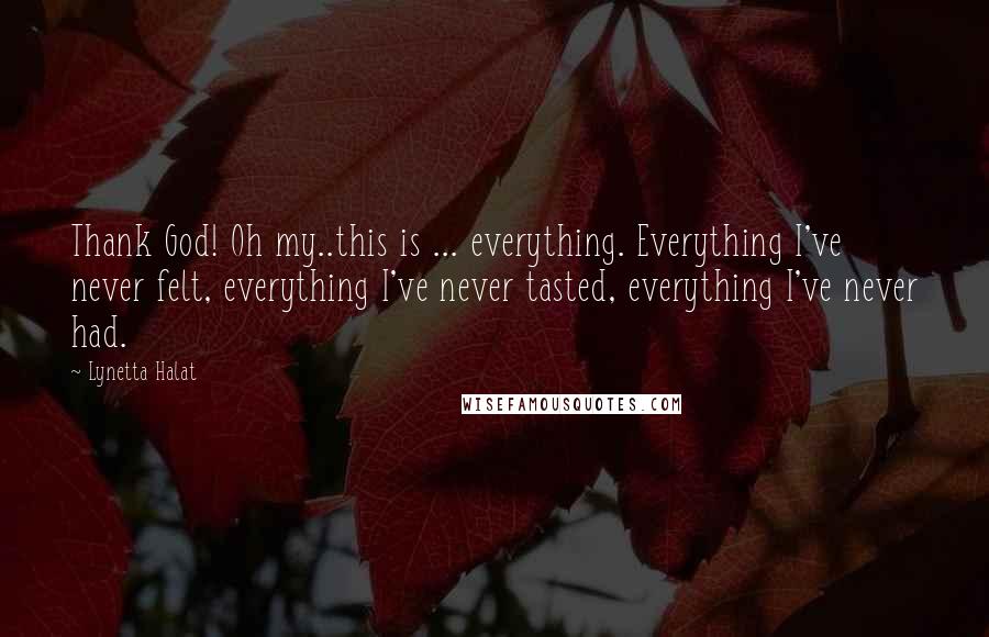 Lynetta Halat Quotes: Thank God! Oh my..this is ... everything. Everything I've never felt, everything I've never tasted, everything I've never had.