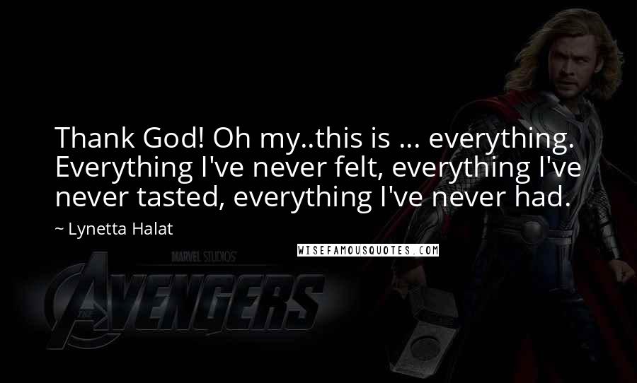 Lynetta Halat Quotes: Thank God! Oh my..this is ... everything. Everything I've never felt, everything I've never tasted, everything I've never had.